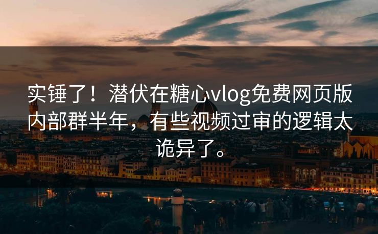 实锤了！潜伏在糖心vlog免费网页版内部群半年，有些视频过审的逻辑太诡异了。