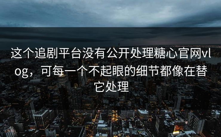 这个追剧平台没有公开处理糖心官网vlog，可每一个不起眼的细节都像在替它处理