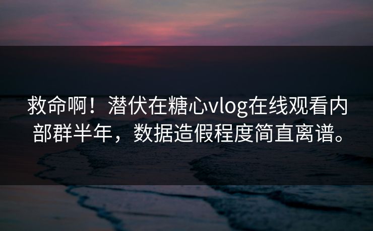 救命啊！潜伏在糖心vlog在线观看内部群半年，数据造假程度简直离谱。