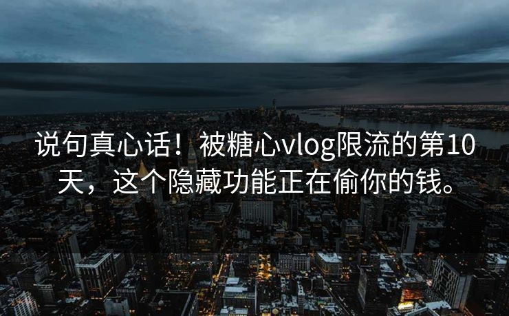 说句真心话！被糖心vlog限流的第10天，这个隐藏功能正在偷你的钱。