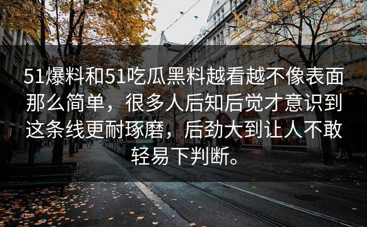 51爆料和51吃瓜黑料越看越不像表面那么简单，很多人后知后觉才意识到这条线更耐琢磨，后劲大到让人不敢轻易下判断。