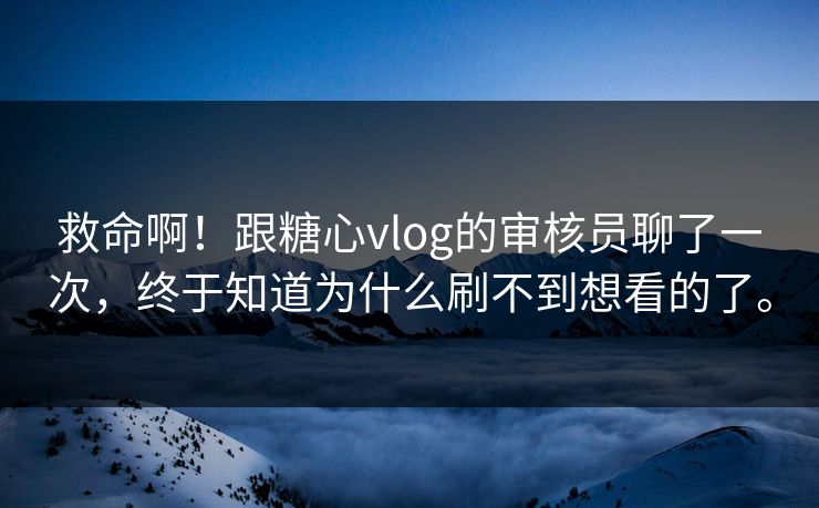 救命啊！跟糖心vlog的审核员聊了一次，终于知道为什么刷不到想看的了。