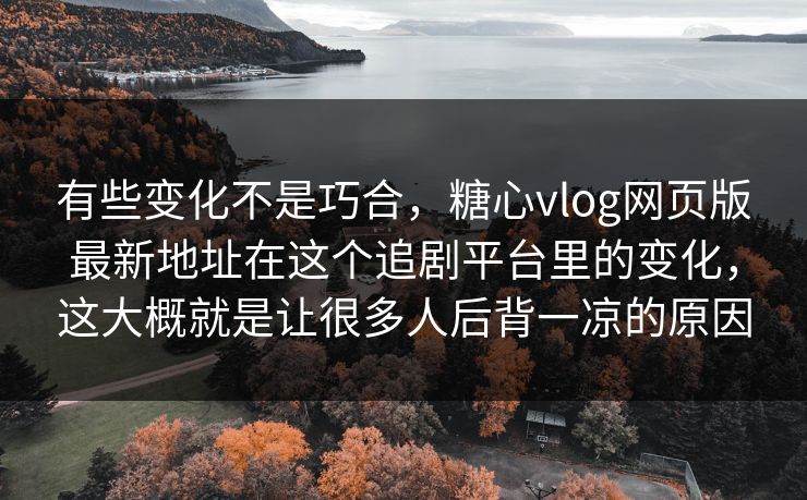 有些变化不是巧合，糖心vlog网页版最新地址在这个追剧平台里的变化，这大概就是让很多人后背一凉的原因