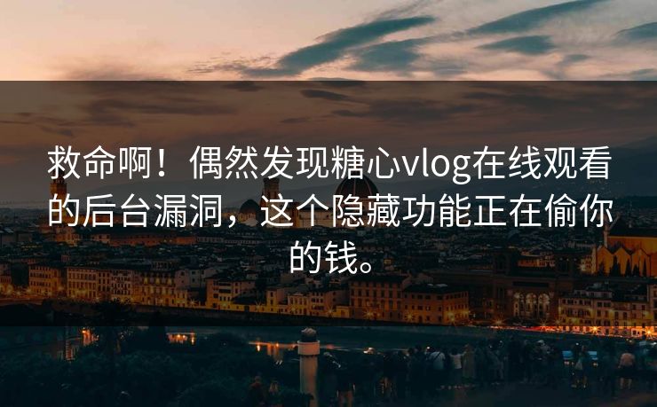 救命啊！偶然发现糖心vlog在线观看的后台漏洞，这个隐藏功能正在偷你的钱。