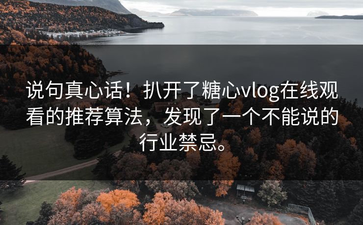 说句真心话！扒开了糖心vlog在线观看的推荐算法，发现了一个不能说的行业禁忌。