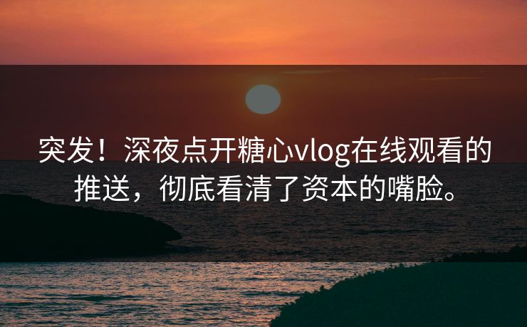突发！深夜点开糖心vlog在线观看的推送，彻底看清了资本的嘴脸。