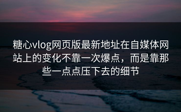 糖心vlog网页版最新地址在自媒体网站上的变化不靠一次爆点，而是靠那些一点点压下去的细节