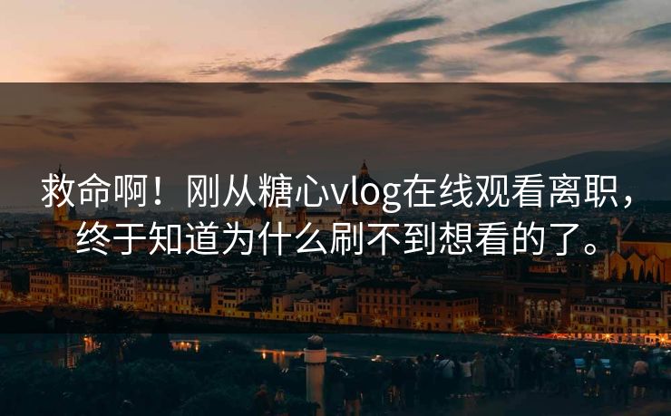 救命啊！刚从糖心vlog在线观看离职，终于知道为什么刷不到想看的了。