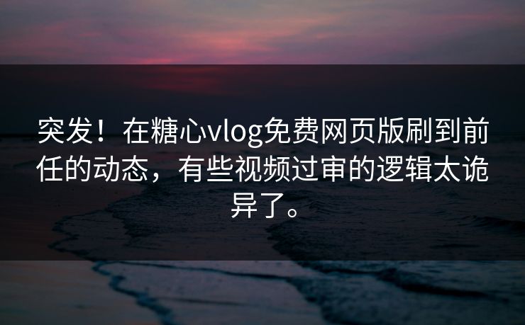 突发！在糖心vlog免费网页版刷到前任的动态，有些视频过审的逻辑太诡异了。