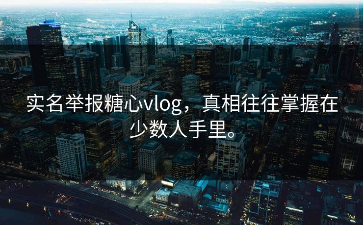实名举报糖心vlog，真相往往掌握在少数人手里。