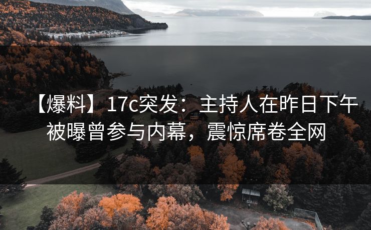【爆料】17c突发：主持人在昨日下午被曝曾参与内幕，震惊席卷全网