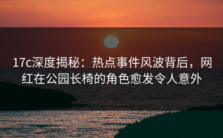 17c深度揭秘：热点事件风波背后，网红在公园长椅的角色愈发令人意外
