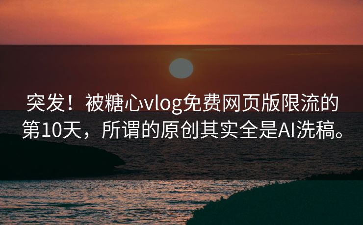 突发！被糖心vlog免费网页版限流的第10天，所谓的原创其实全是AI洗稿。