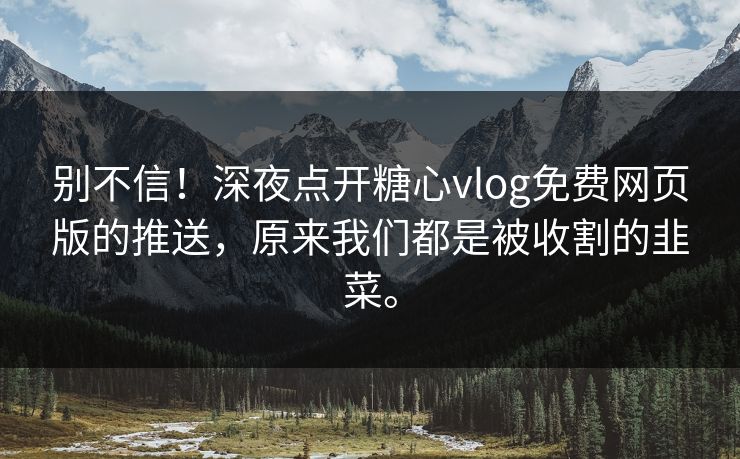 别不信！深夜点开糖心vlog免费网页版的推送，原来我们都是被收割的韭菜。