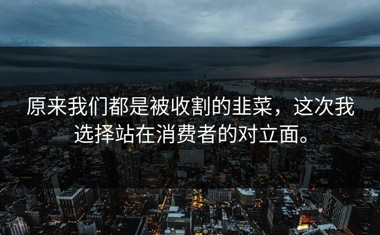 原来我们都是被收割的韭菜，这次我选择站在消费者的对立面。