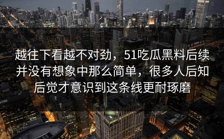 越往下看越不对劲，51吃瓜黑料后续并没有想象中那么简单，很多人后知后觉才意识到这条线更耐琢磨