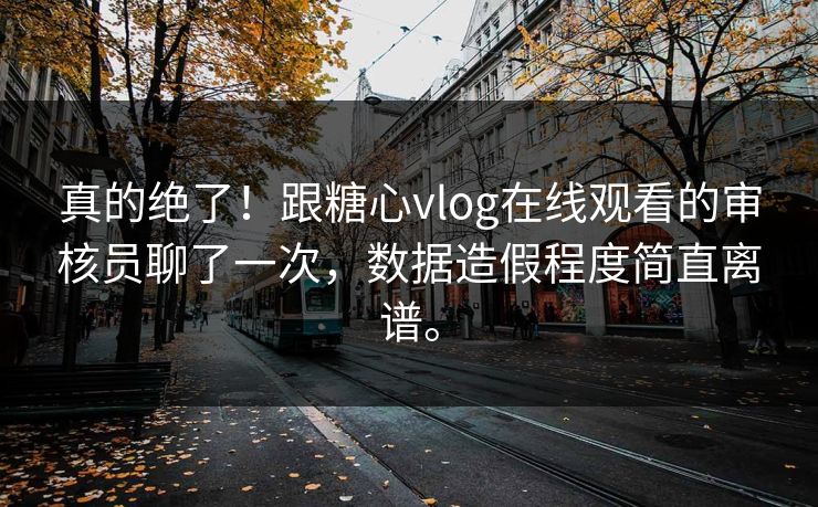 真的绝了！跟糖心vlog在线观看的审核员聊了一次，数据造假程度简直离谱。