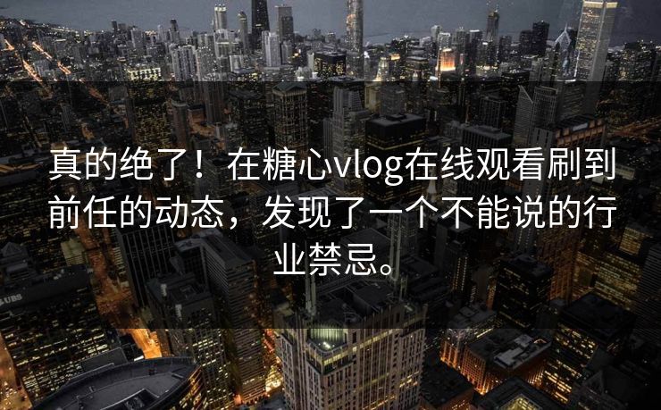 真的绝了！在糖心vlog在线观看刷到前任的动态，发现了一个不能说的行业禁忌。