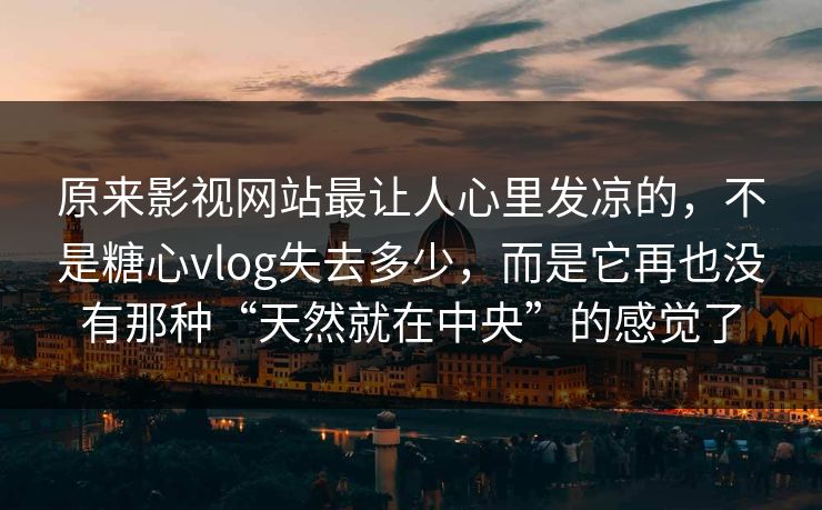 原来影视网站最让人心里发凉的，不是糖心vlog失去多少，而是它再也没有那种“天然就在中央”的感觉了