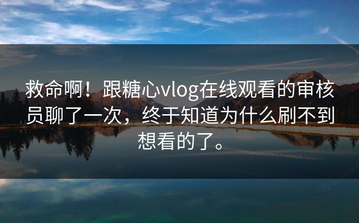 救命啊！跟糖心vlog在线观看的审核员聊了一次，终于知道为什么刷不到想看的了。