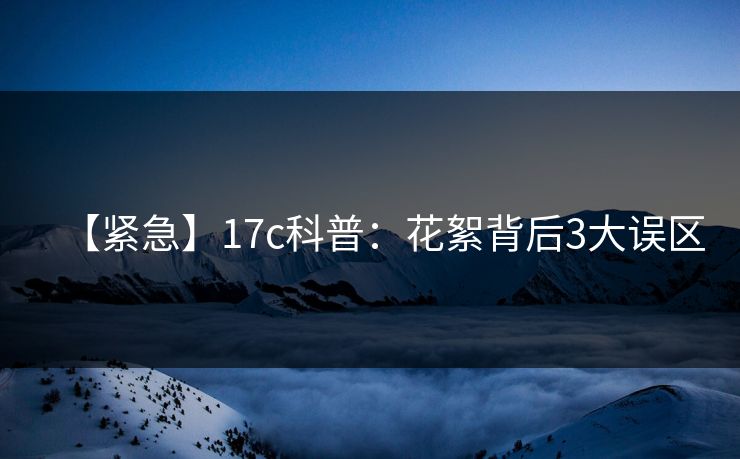 【紧急】17c科普：花絮背后3大误区