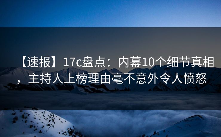 【速报】17c盘点：内幕10个细节真相，主持人上榜理由毫不意外令人愤怒