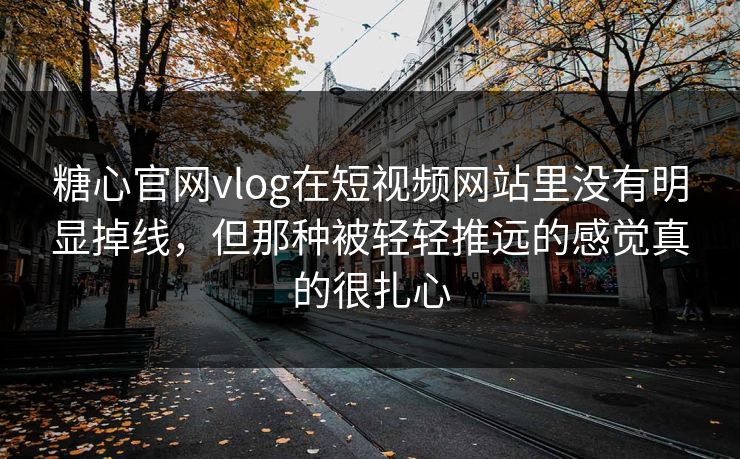 糖心官网vlog在短视频网站里没有明显掉线，但那种被轻轻推远的感觉真的很扎心
