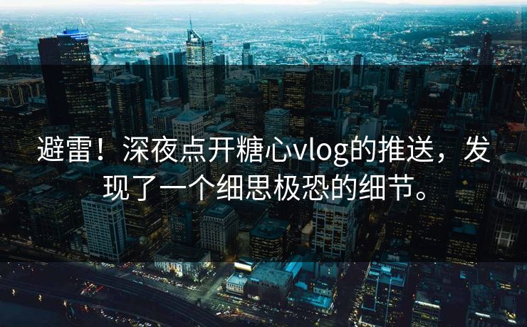避雷！深夜点开糖心vlog的推送，发现了一个细思极恐的细节。