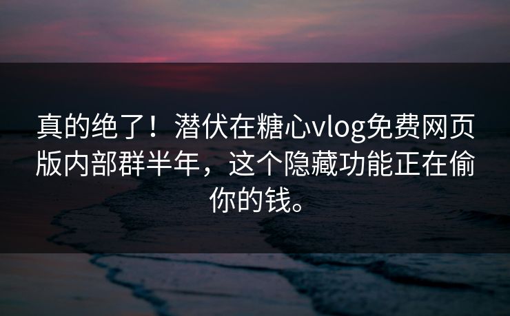 真的绝了！潜伏在糖心vlog免费网页版内部群半年，这个隐藏功能正在偷你的钱。