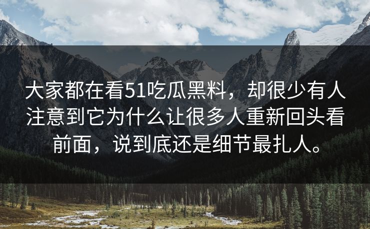 大家都在看51吃瓜黑料，却很少有人注意到它为什么让很多人重新回头看前面，说到底还是细节最扎人。