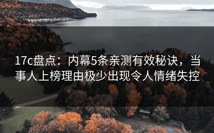 17c盘点：内幕5条亲测有效秘诀，当事人上榜理由极少出现令人情绪失控