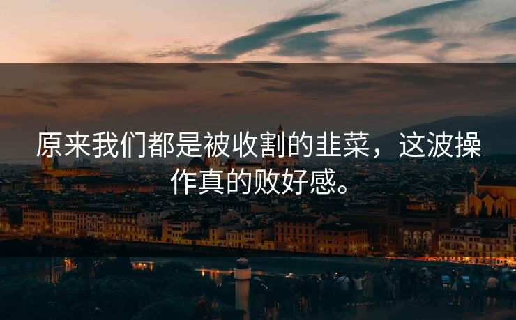原来我们都是被收割的韭菜，这波操作真的败好感。