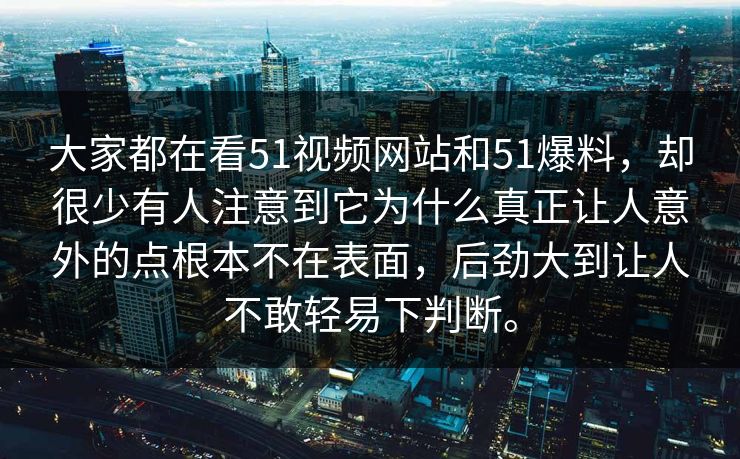 大家都在看51视频网站和51爆料，却很少有人注意到它为什么真正让人意外的点根本不在表面，后劲大到让人不敢轻易下判断。