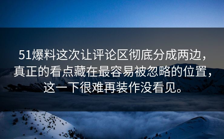 51爆料这次让评论区彻底分成两边，真正的看点藏在最容易被忽略的位置，这一下很难再装作没看见。