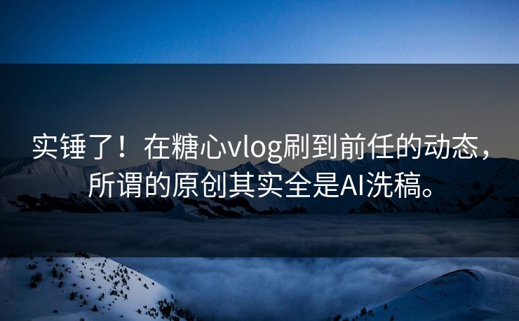实锤了！在糖心vlog刷到前任的动态，所谓的原创其实全是AI洗稿。