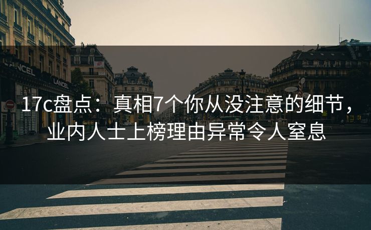 17c盘点：真相7个你从没注意的细节，业内人士上榜理由异常令人窒息