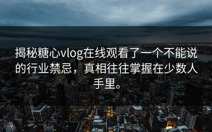 揭秘糖心vlog在线观看了一个不能说的行业禁忌，真相往往掌握在少数人手里。