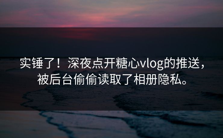 实锤了！深夜点开糖心vlog的推送，被后台偷偷读取了相册隐私。