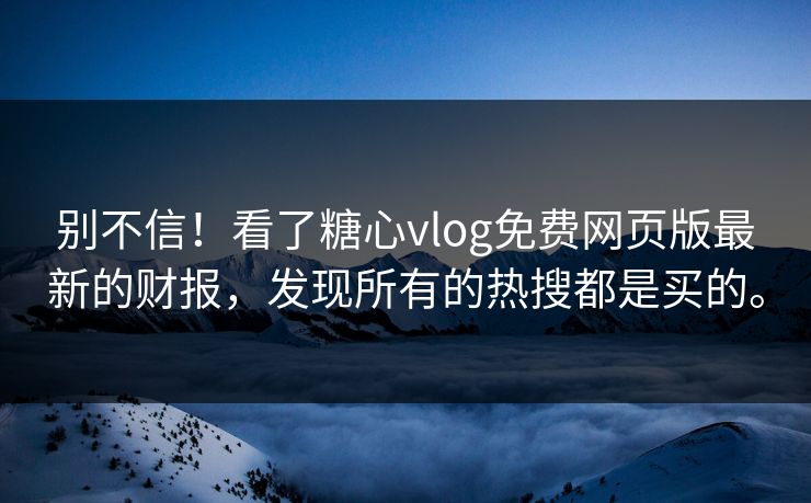 别不信！看了糖心vlog免费网页版最新的财报，发现所有的热搜都是买的。