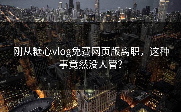 刚从糖心vlog免费网页版离职，这种事竟然没人管？