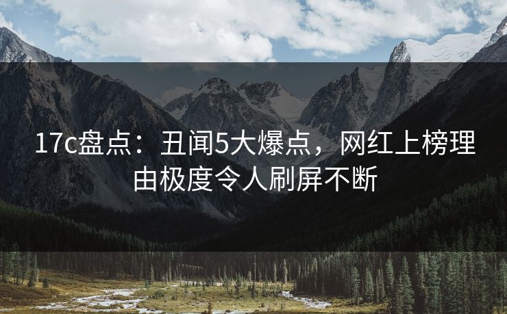 17c盘点：丑闻5大爆点，网红上榜理由极度令人刷屏不断
