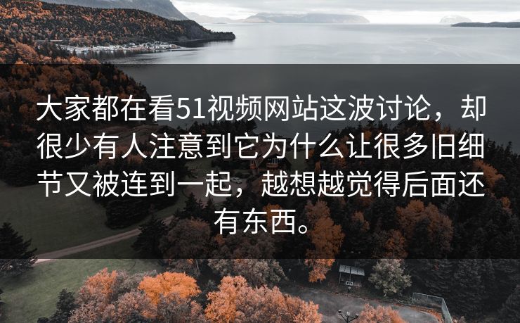 大家都在看51视频网站这波讨论，却很少有人注意到它为什么让很多旧细节又被连到一起，越想越觉得后面还有东西。