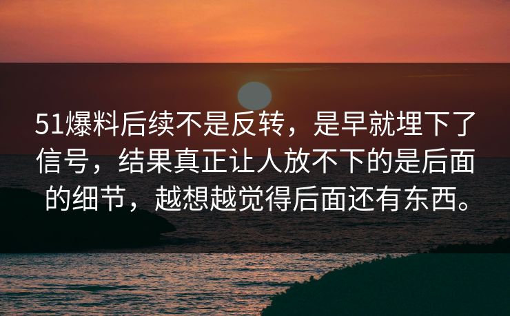 51爆料后续不是反转，是早就埋下了信号，结果真正让人放不下的是后面的细节，越想越觉得后面还有东西。