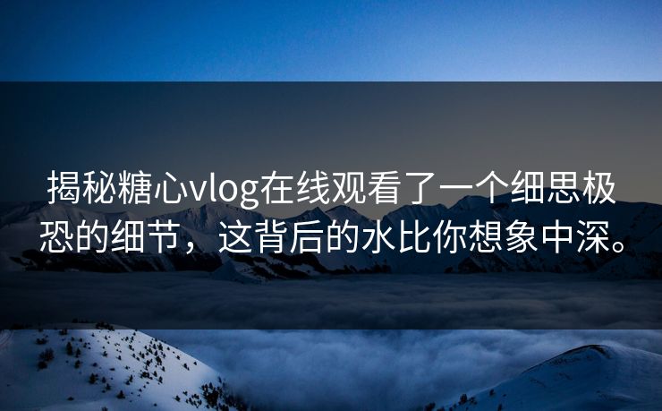 揭秘糖心vlog在线观看了一个细思极恐的细节，这背后的水比你想象中深。