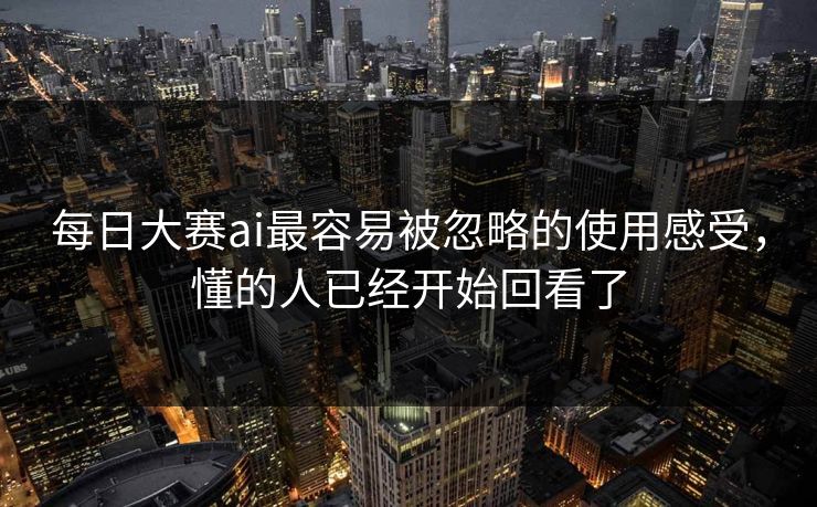 每日大赛ai最容易被忽略的使用感受，懂的人已经开始回看了