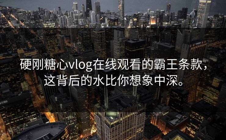 硬刚糖心vlog在线观看的霸王条款，这背后的水比你想象中深。