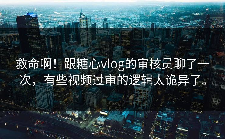 救命啊！跟糖心vlog的审核员聊了一次，有些视频过审的逻辑太诡异了。
