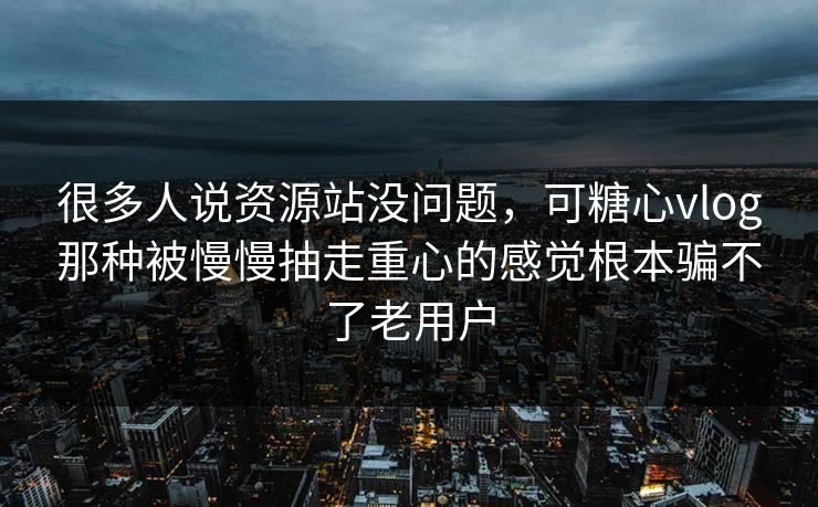 很多人说资源站没问题，可糖心vlog那种被慢慢抽走重心的感觉根本骗不了老用户