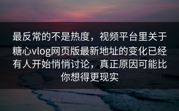 最反常的不是热度，视频平台里关于糖心vlog网页版最新地址的变化已经有人开始悄悄讨论，真正原因可能比你想得更现实