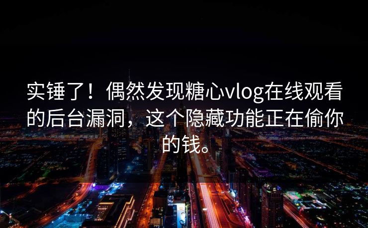 实锤了！偶然发现糖心vlog在线观看的后台漏洞，这个隐藏功能正在偷你的钱。